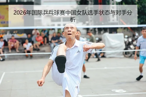 2026年国际乒乓球赛中国女队选手状态与对手分析