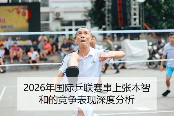 2026年国际乒联赛事上张本智和的竞争表现深度分析