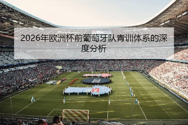 2026年欧洲杯前葡萄牙队青训体系的深度分析