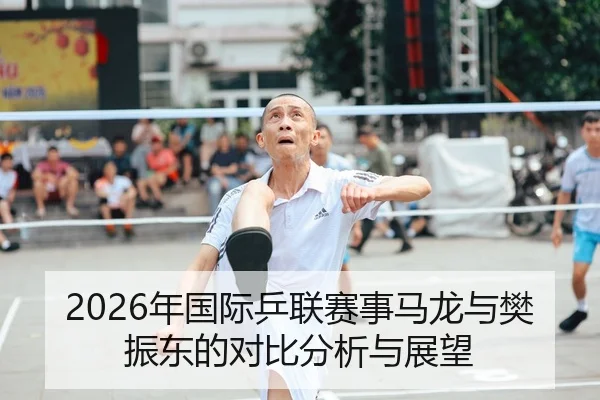 2026年国际乒联赛事马龙与樊振东的对比分析与展望