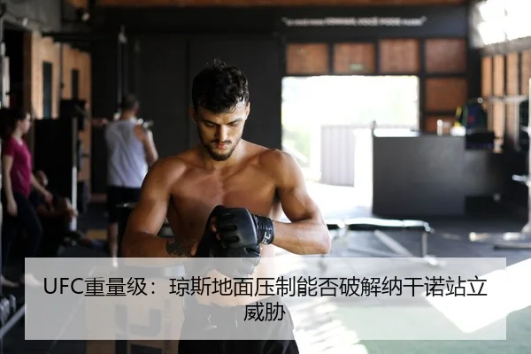 UFC重量级：琼斯地面压制能否破解纳干诺站立威胁