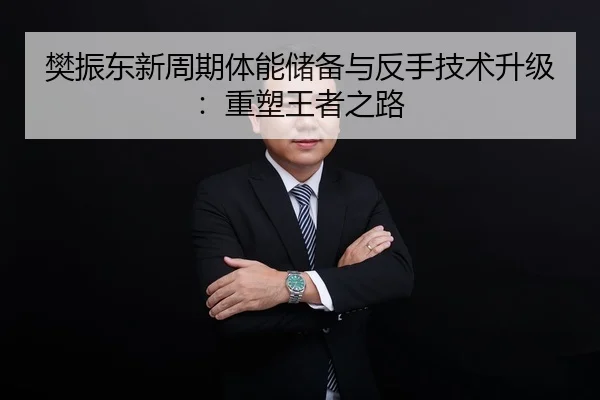 樊振东新周期体能储备与反手技术升级：重塑王者之路