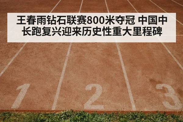 王春雨钻石联赛800米夺冠 中国中长跑复兴迎来历史性重大里程碑