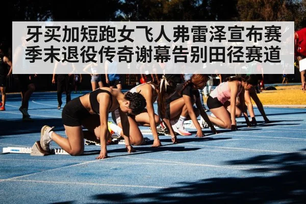 牙买加短跑女飞人弗雷泽宣布赛季末退役传奇谢幕告别田径赛道