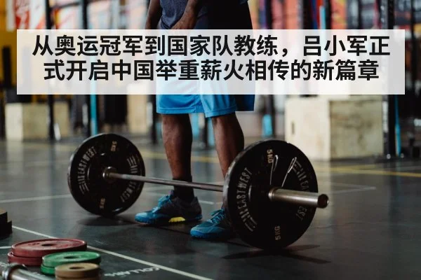 从奥运冠军到国家队教练，吕小军正式开启中国举重薪火相传的新篇章