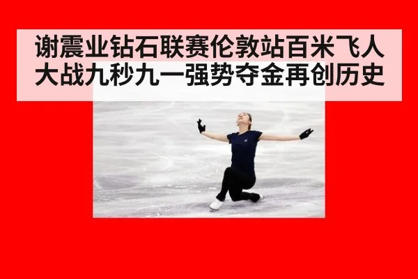 谢震业钻石联赛伦敦站百米飞人大战九秒九一强势夺金再创历史